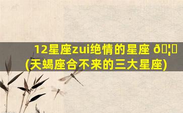 12星座zui
绝情的星座 🦟 (天蝎座合不来的三大星座)